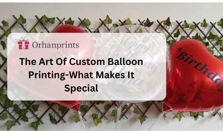 The Art Of Custom Balloon Printing-What Makes It Special